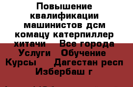 Повышение квалификации машинистов дсм комацу,катерпиллер,хитачи. - Все города Услуги » Обучение. Курсы   . Дагестан респ.,Избербаш г.